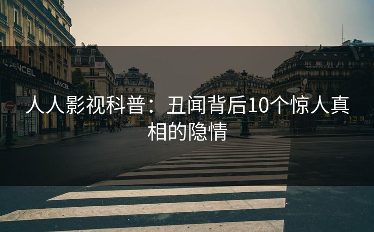 人人影视科普：丑闻背后10个惊人真相的隐情