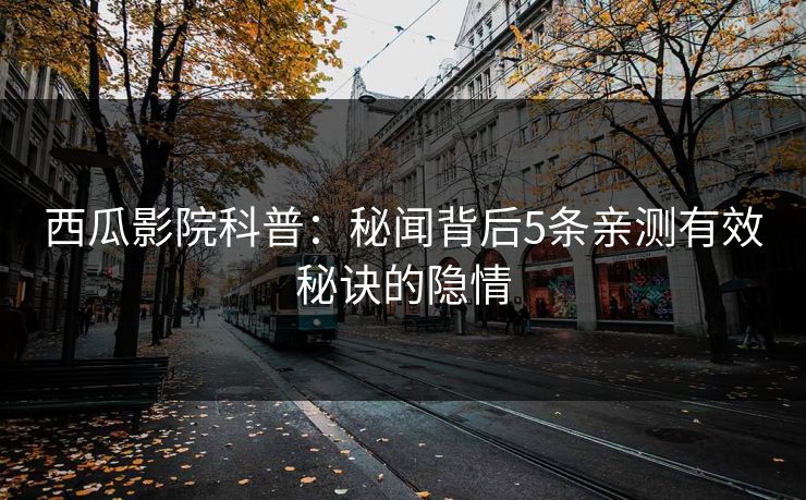 西瓜影院科普：秘闻背后5条亲测有效秘诀的隐情