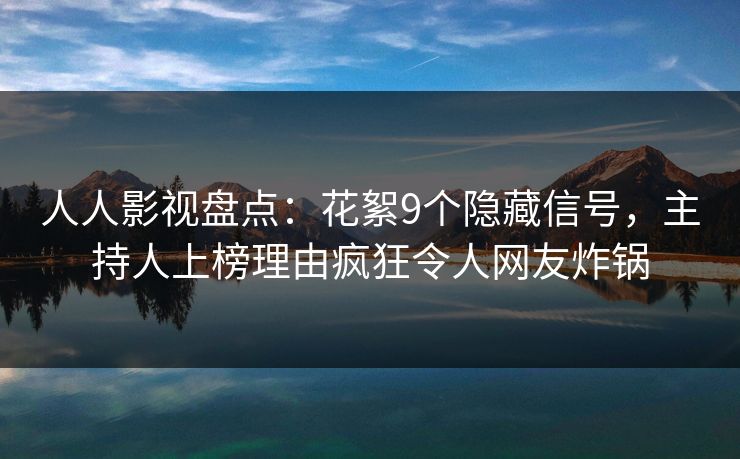 人人影视盘点：花絮9个隐藏信号，主持人上榜理由疯狂令人网友炸锅