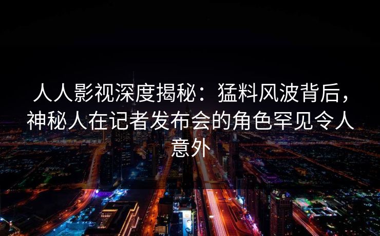 人人影视深度揭秘:猛料风波背后,神秘人在记者发布会的角色罕见令人意外 人人影视深度揭秘:猛料风波背后,神秘人在记者发布会的角色罕见令人意外