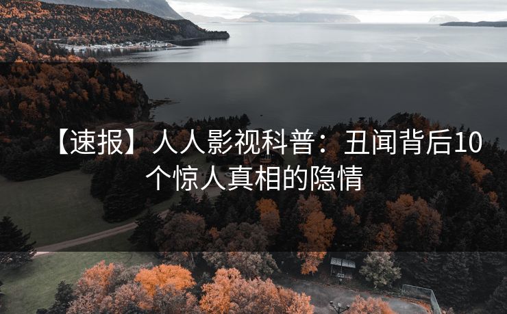 【速报】人人影视科普:丑闻背后10个惊人真相的隐情 【速报】人人影视科普:丑闻背后10个惊人真相的隐情