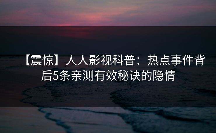 【震惊】人人影视科普:热点事件背后5条亲测有效秘诀的隐情 【震惊】人人影视科普:热点事件背后5条亲测有效秘诀的隐情
