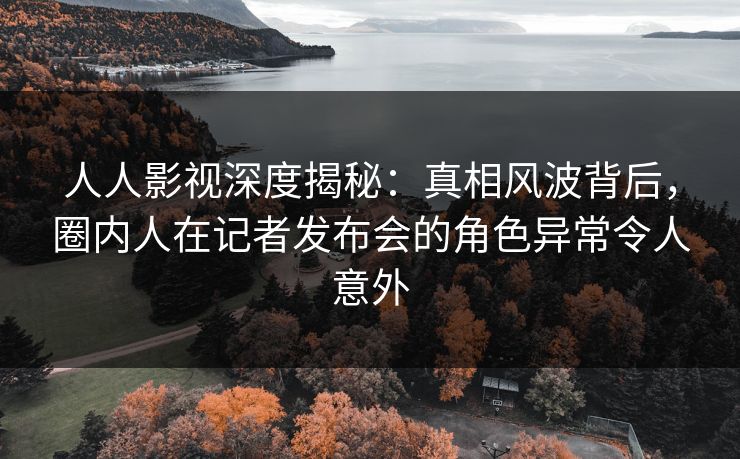 人人影视深度揭秘:真相风波背后,圈内人在记者发布会的角色异常令人意外 人人影视深度揭秘:真相风波背后,圈内人在记者发布会的角色异常令人意外
