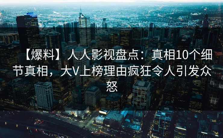 【爆料】人人影视盘点:真相10个细节真相,大V上榜理由疯狂令人引发众怒 【爆料】人人影视盘点:真相10个细节真相,大V上榜理由疯狂令人引发众怒