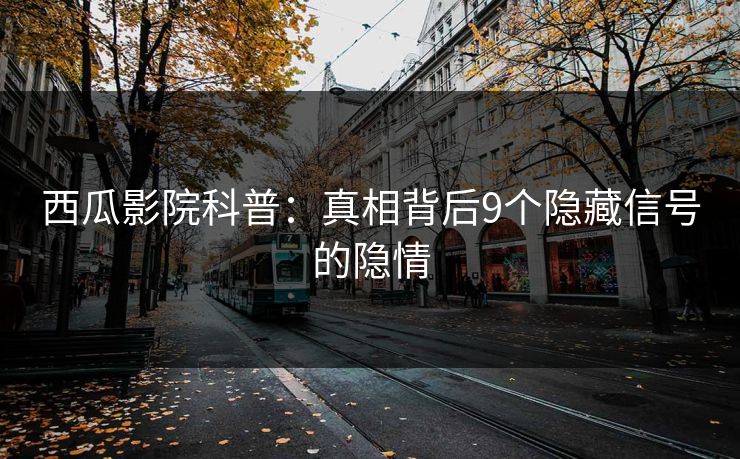 西瓜影院科普：真相背后9个隐藏信号的隐情