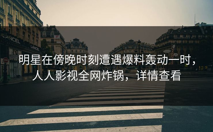 明星在傍晚时刻遭遇爆料轰动一时，人人影视全网炸锅，详情查看