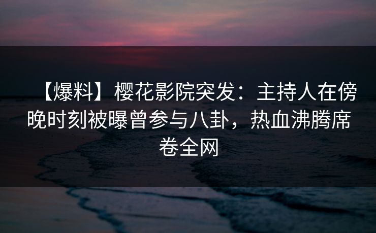 【爆料】樱花影院突发：主持人在傍晚时刻被曝曾参与八卦，热血沸腾席卷全网