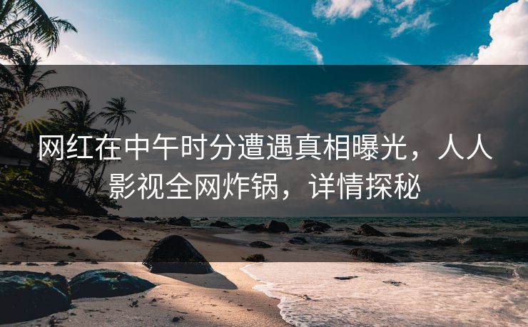 网红在中午时分遭遇真相曝光，人人影视全网炸锅，详情探秘