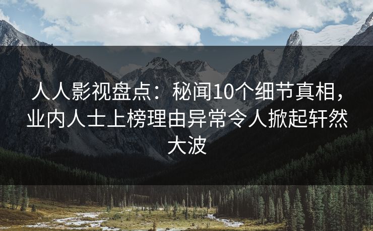 人人影视盘点：秘闻10个细节真相，业内人士上榜理由异常令人掀起轩然大波