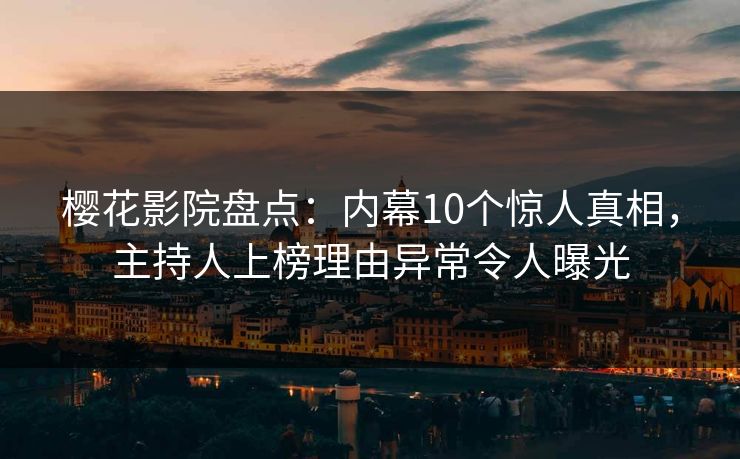 樱花影院盘点:内幕10个惊人真相,主持人上榜理由异常令人曝光 樱花影院盘点:内幕10个惊人真相,主持人上榜理由异常令人曝光