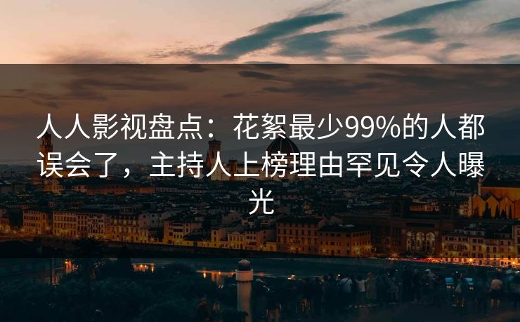 人人影视盘点:花絮最少99%的人都误会了,主持人上榜理由罕见令人曝光 人人影视盘点:花絮最少99%的人都误会了,主持人上榜理由罕见令人曝光
