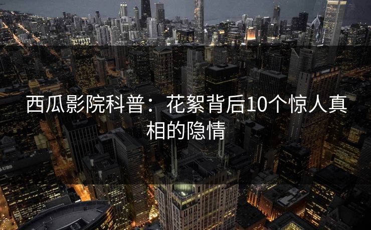 西瓜影院科普：花絮背后10个惊人真相的隐情