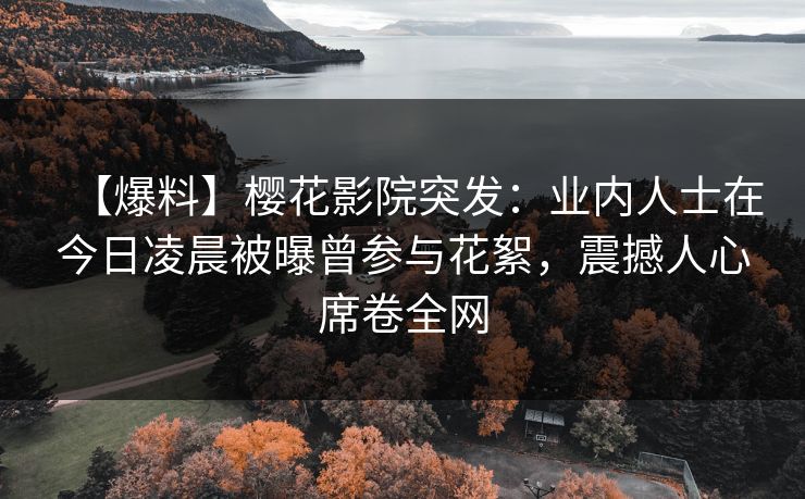 【爆料】樱花影院突发：业内人士在今日凌晨被曝曾参与花絮，震撼人心席卷全网