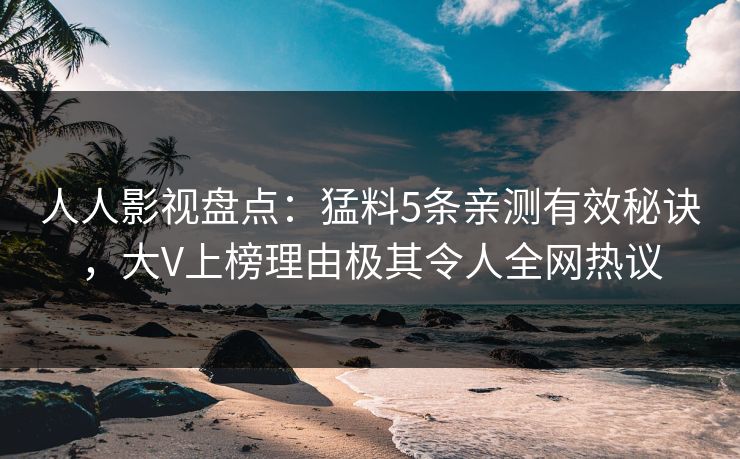 人人影视盘点：猛料5条亲测有效秘诀，大V上榜理由极其令人全网热议