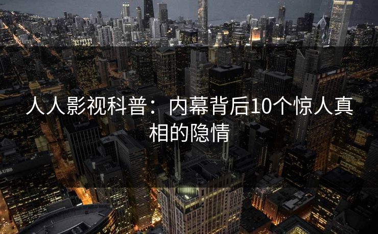 人人影视科普:内幕背后10个惊人真相的隐情 人人影视科普:内幕背后10个惊人真相的隐情
