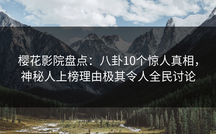 樱花影院盘点：八卦10个惊人真相，神秘人上榜理由极其令人全民讨论