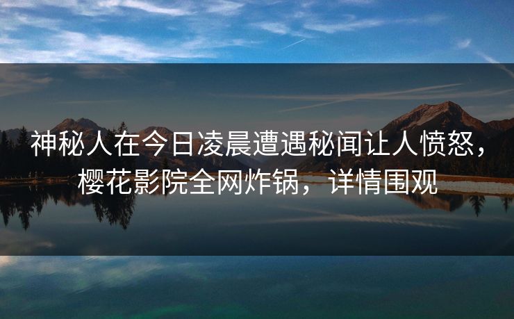 神秘人在今日凌晨遭遇秘闻让人愤怒，樱花影院全网炸锅，详情围观