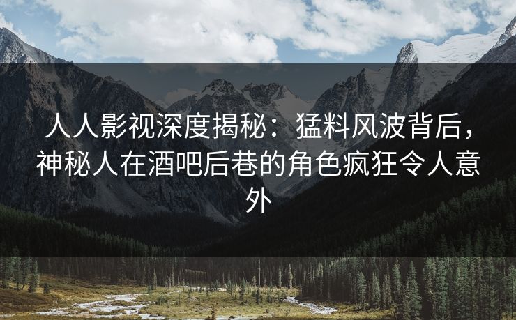 人人影视深度揭秘:猛料风波背后,神秘人在酒吧后巷的角色疯狂令人意外 人人影视深度揭秘:猛料风波背后,神秘人在酒吧后巷的角色疯狂令人意外