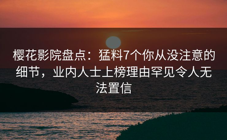 樱花影院盘点：猛料7个你从没注意的细节，业内人士上榜理由罕见令人无法置信
