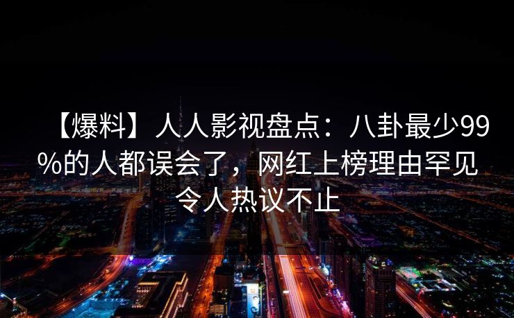 【爆料】人人影视盘点：八卦最少99%的人都误会了，网红上榜理由罕见令人热议不止