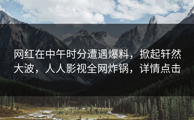 网红在中午时分遭遇爆料，掀起轩然大波，人人影视全网炸锅，详情点击