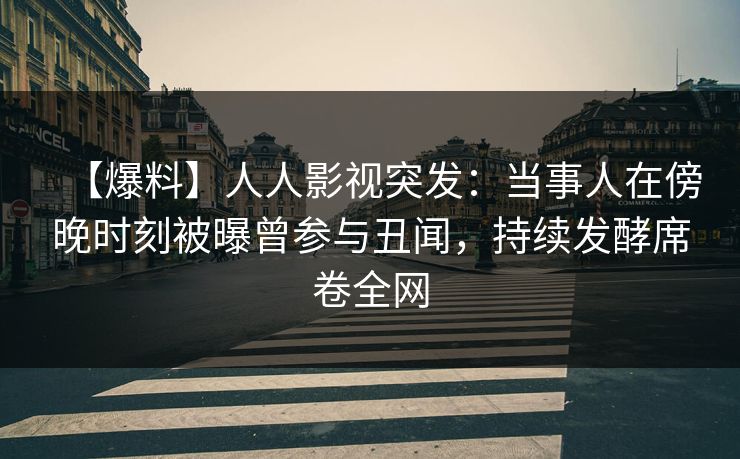 【爆料】人人影视突发：当事人在傍晚时刻被曝曾参与丑闻，持续发酵席卷全网