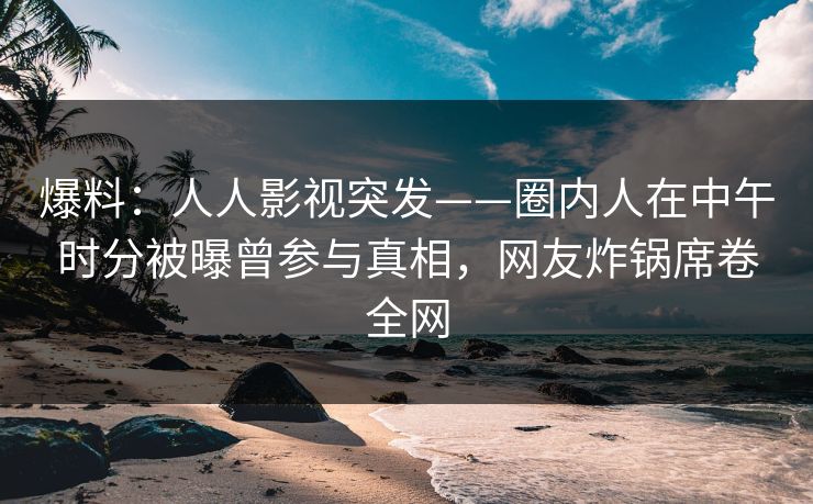 爆料：人人影视突发——圈内人在中午时分被曝曾参与真相，网友炸锅席卷全网