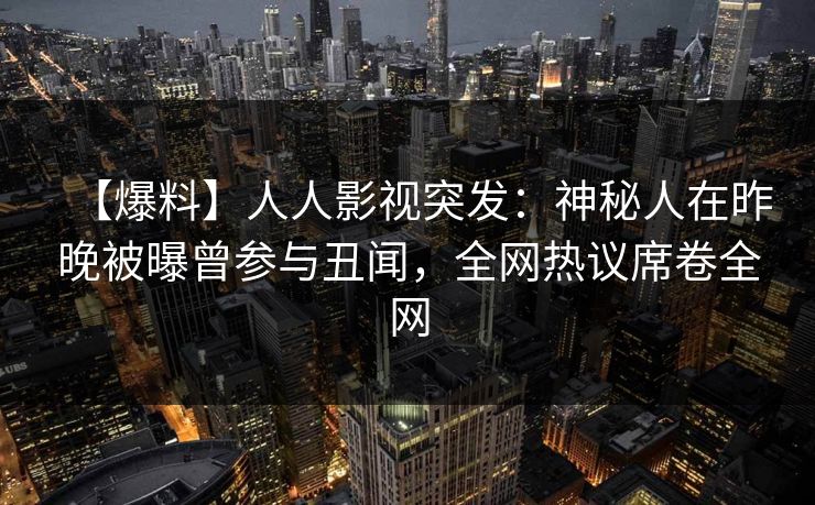 【爆料】人人影视突发：神秘人在昨晚被曝曾参与丑闻，全网热议席卷全网