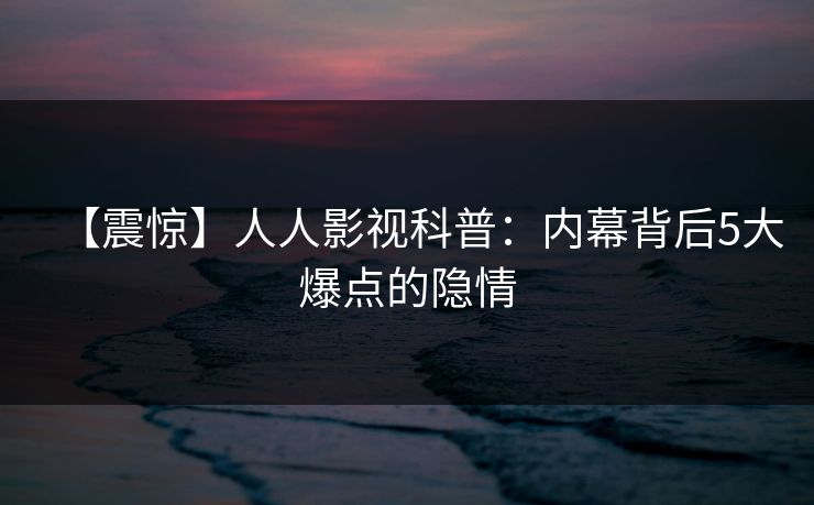 【震惊】人人影视科普：内幕背后5大爆点的隐情
