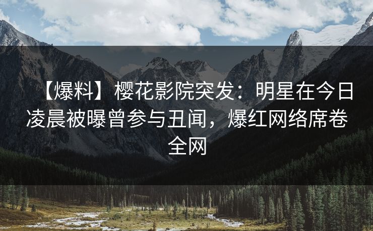 【爆料】樱花影院突发：明星在今日凌晨被曝曾参与丑闻，爆红网络席卷全网