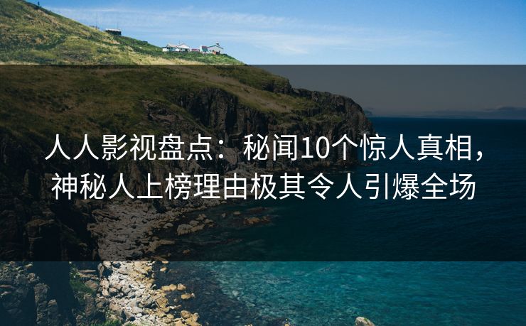 人人影视盘点：秘闻10个惊人真相，神秘人上榜理由极其令人引爆全场