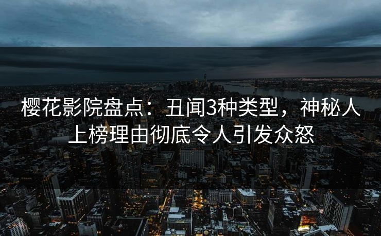 樱花影院盘点：丑闻3种类型，神秘人上榜理由彻底令人引发众怒