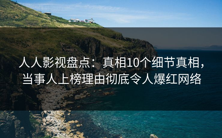 人人影视盘点：真相10个细节真相，当事人上榜理由彻底令人爆红网络