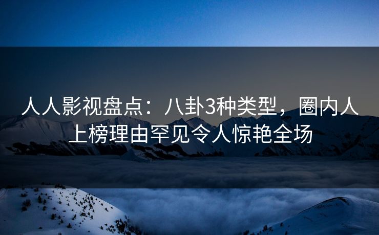 人人影视盘点：八卦3种类型，圈内人上榜理由罕见令人惊艳全场