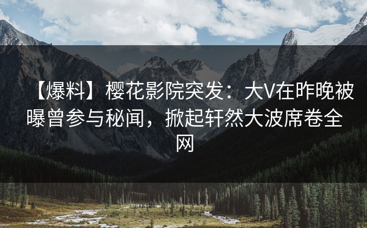 【爆料】樱花影院突发:大V在昨晚被曝曾参与秘闻,掀起轩然大波席卷全网