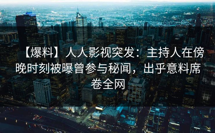 【爆料】人人影视突发：主持人在傍晚时刻被曝曾参与秘闻，出乎意料席卷全网