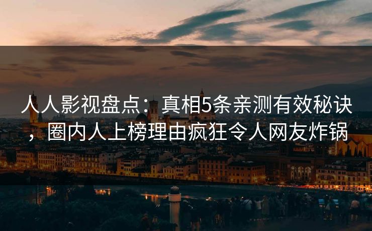 人人影视盘点：真相5条亲测有效秘诀，圈内人上榜理由疯狂令人网友炸锅