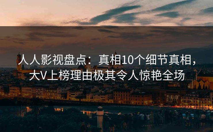 人人影视盘点：真相10个细节真相，大V上榜理由极其令人惊艳全场