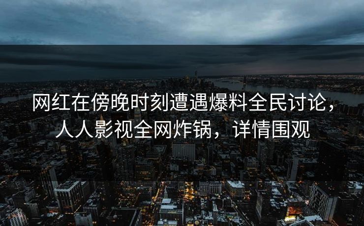 网红在傍晚时刻遭遇爆料全民讨论，人人影视全网炸锅，详情围观