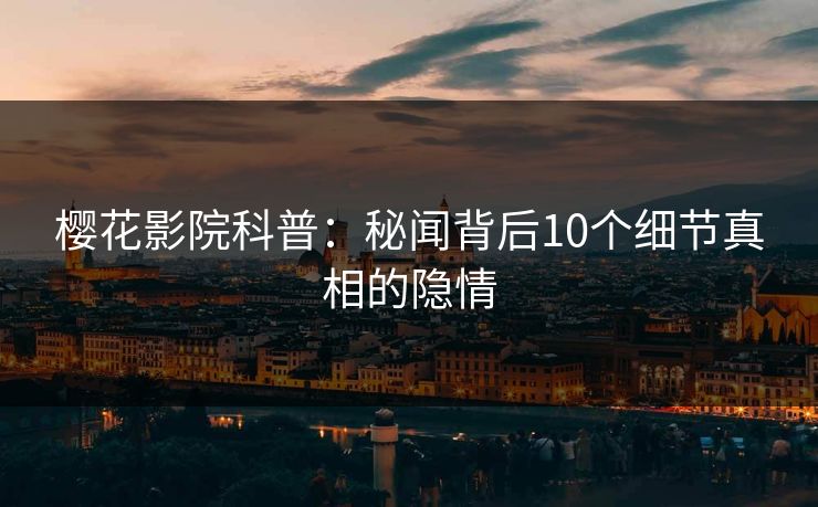 樱花影院科普：秘闻背后10个细节真相的隐情