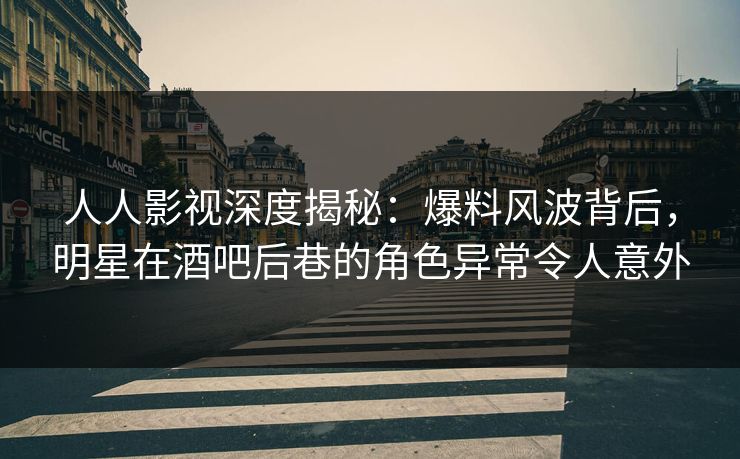 人人影视深度揭秘：爆料风波背后，明星在酒吧后巷的角色异常令人意外