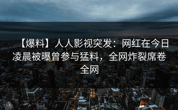 【爆料】人人影视突发:网红在今日凌晨被曝曾参与猛料,全网炸裂席卷全网