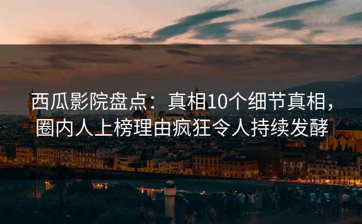 西瓜影院盘点：真相10个细节真相，圈内人上榜理由疯狂令人持续发酵