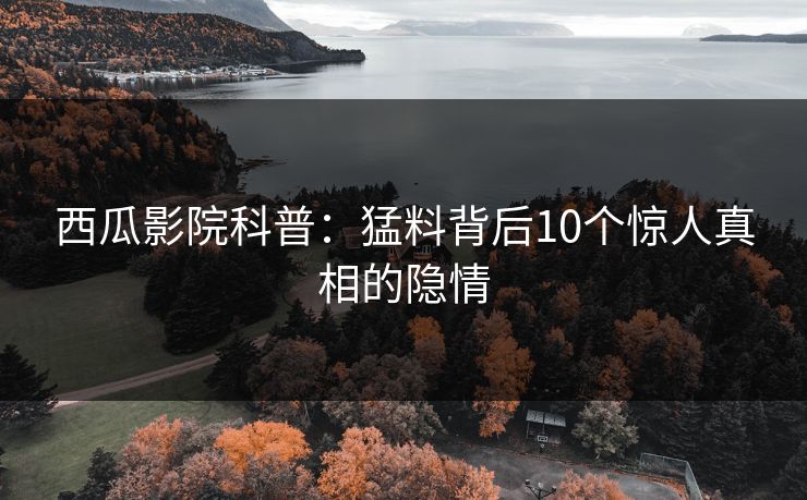 西瓜影院科普:猛料背后10个惊人真相的隐情 西瓜影院科普:猛料背后10个惊人真相的隐情