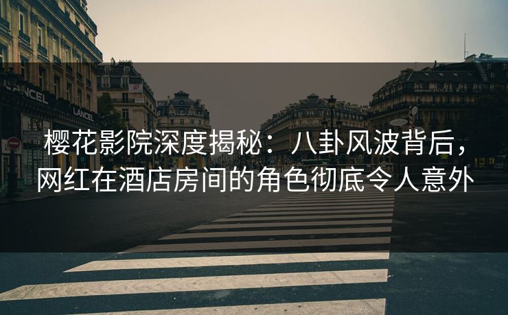 樱花影院深度揭秘：八卦风波背后，网红在酒店房间的角色彻底令人意外