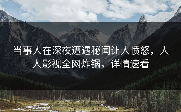 当事人在深夜遭遇秘闻让人愤怒，人人影视全网炸锅，详情速看