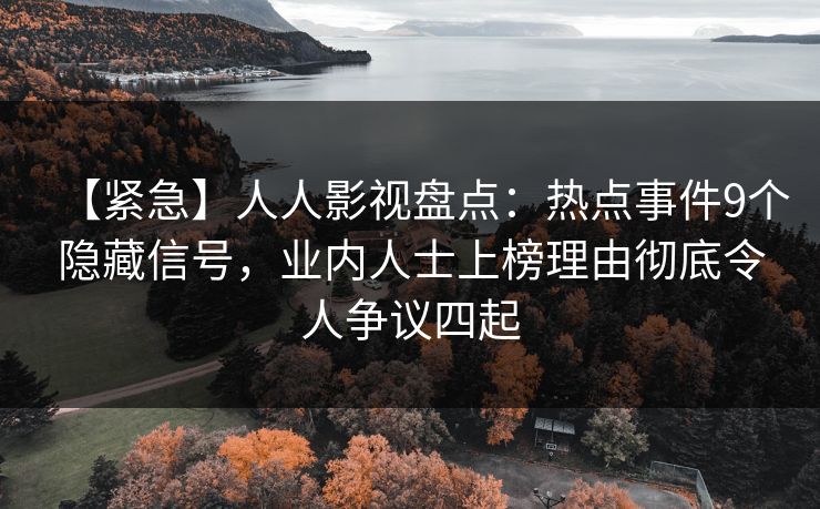【紧急】人人影视盘点:热点事件9个隐藏信号,业内人士上榜理由彻底令人争议四起
