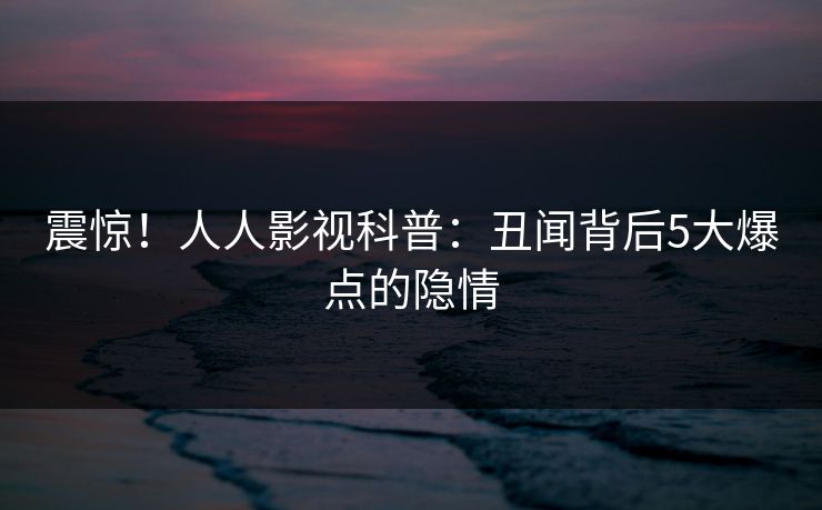 震惊!人人影视科普:丑闻背后5大爆点的隐情 震惊!人人影视科普:丑闻背后5大爆点的隐情