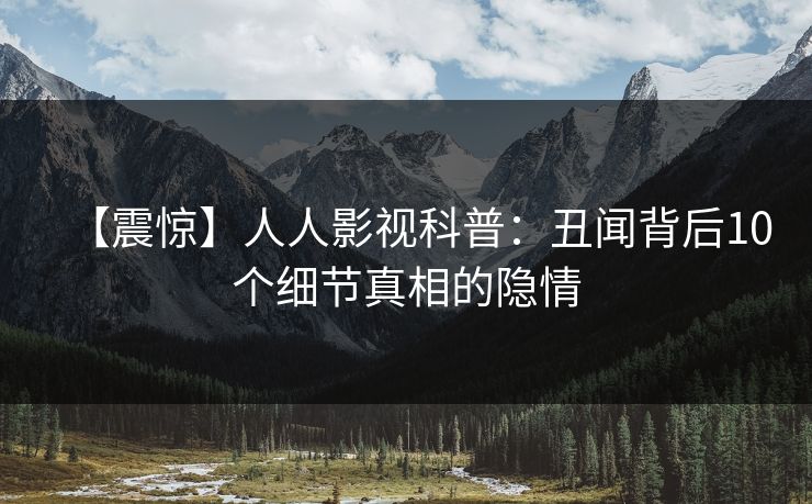 【震惊】人人影视科普:丑闻背后10个细节真相的隐情