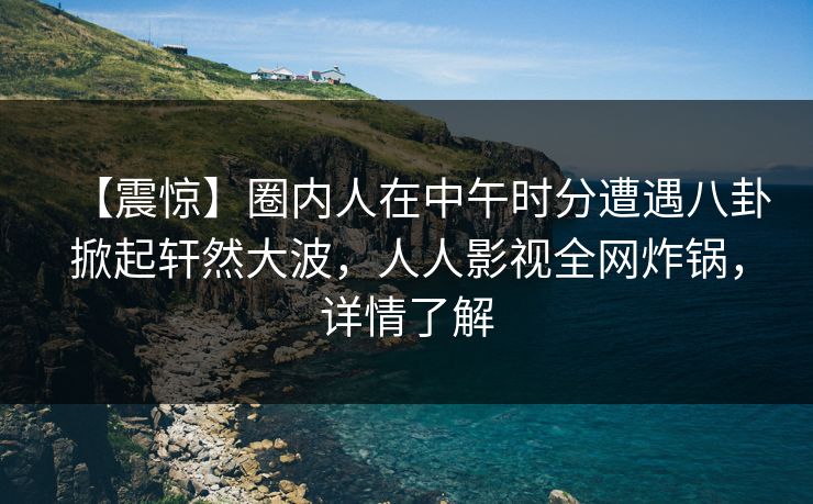 【震惊】圈内人在中午时分遭遇八卦掀起轩然大波，人人影视全网炸锅，详情了解